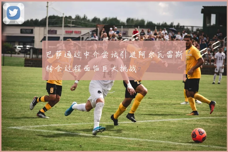巴萨通过中介尝试引进阿尔瓦雷斯转会过程面临巨大挑战