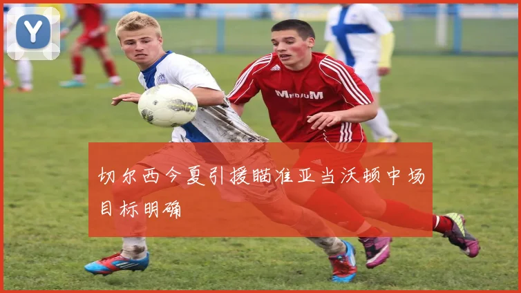 切尔西今夏引援瞄准亚当沃顿中场目标明确