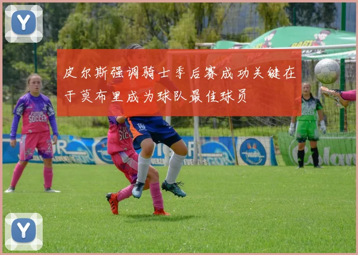 皮尔斯强调骑士季后赛成功关键在于莫布里成为球队最佳球员