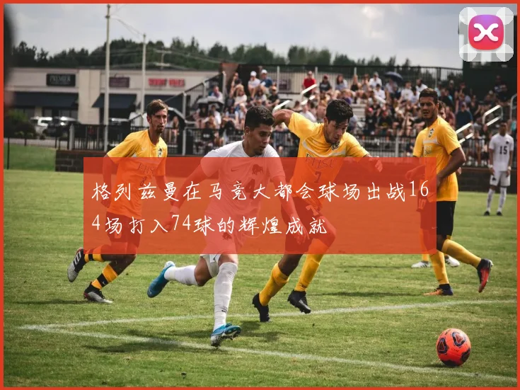 格列兹曼在马竞大都会球场出战164场打入74球的辉煌成就