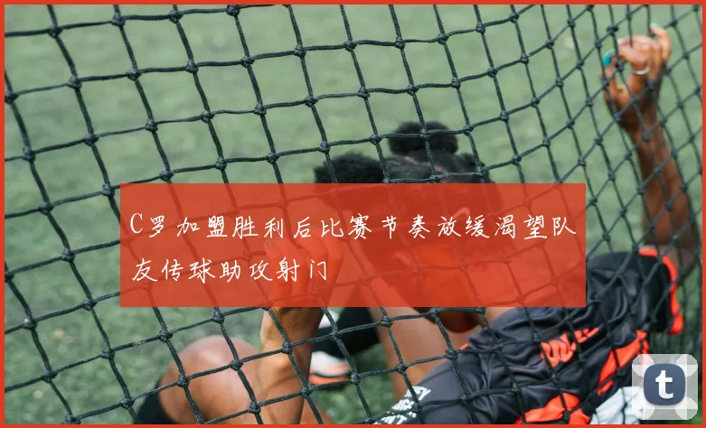 C罗加盟胜利后比赛节奏放缓渴望队友传球助攻射门