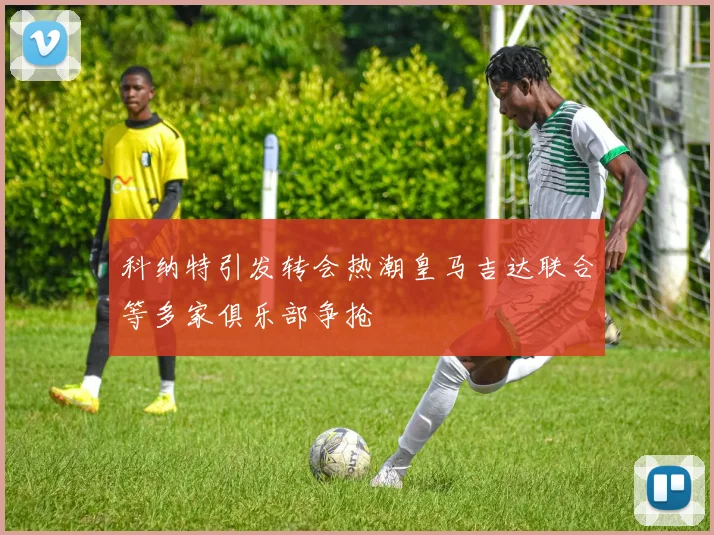 科纳特引发转会热潮皇马吉达联合等多家俱乐部争抢