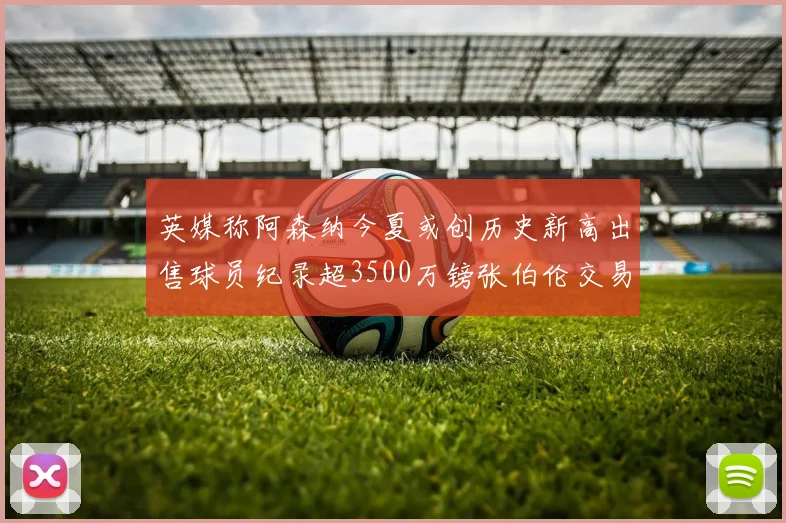 英媒称阿森纳今夏或创历史新高出售球员纪录超3500万镑张伯伦交易