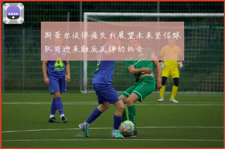 斯蒂尔谈惨痛失利展望未来坚信球队将迎来触底反弹的机会