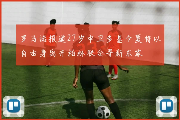 罗马诺报道27岁中卫多基今夏将以自由身离开柏林联合寻新东家