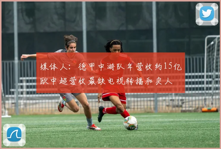 媒体人：德甲中游队年营收约15亿欧中超营收最缺电视转播和卖人
