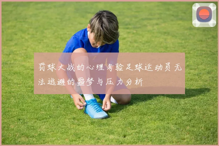 罚球大战的心理考验足球运动员无法逃避的噩梦与压力分析