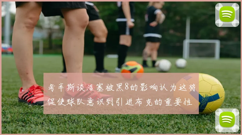 考辛斯谈活塞被黑8的影响认为这将促使球队意识到引进布克的重要性
