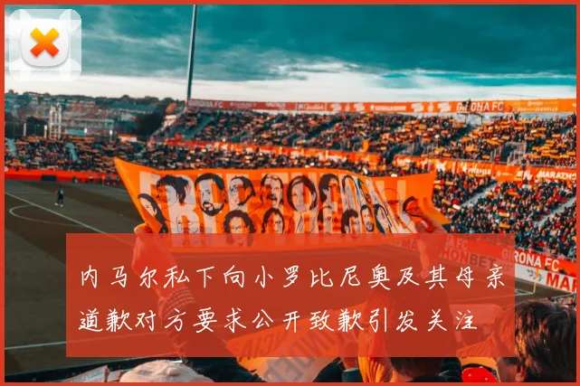 内马尔私下向小罗比尼奥及其母亲道歉对方要求公开致歉引发关注