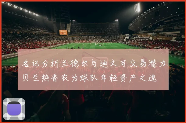 名记分析兰德尔与迪文可交易潜力贝兰热香农为球队年轻资产之选