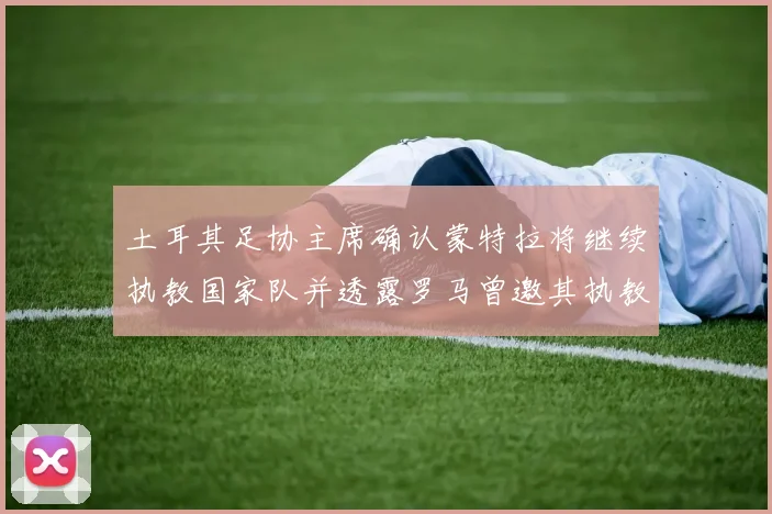 土耳其足协主席确认蒙特拉将继续执教国家队并透露罗马曾邀其执教