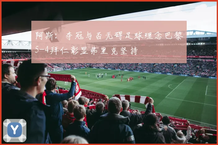 阿斯：夺冠与否无碍足球理念巴黎5-4拜仁彰显弗里克坚持