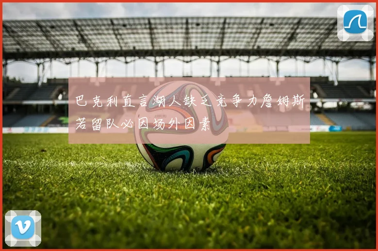 巴克利直言湖人缺乏竞争力詹姆斯若留队必因场外因素