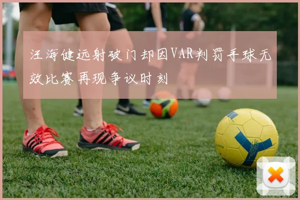 汪海健远射破门却因VAR判罚手球无效比赛再现争议时刻