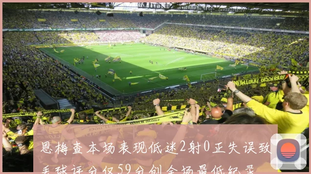 恩梅查本场表现低迷2射0正失误致丢球评分仅59分创全场最低纪录