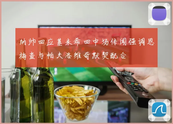 纳帅回应基米希回中场传闻强调恩梅查与帕夫洛维奇默契配合