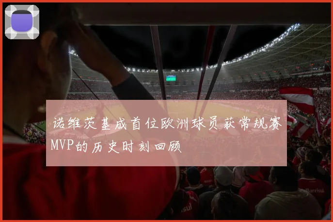 诺维茨基成首位欧洲球员获常规赛MVP的历史时刻回顾