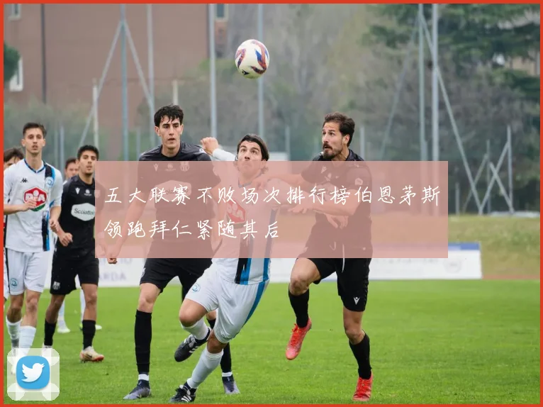 五大联赛不败场次排行榜伯恩茅斯领跑拜仁紧随其后