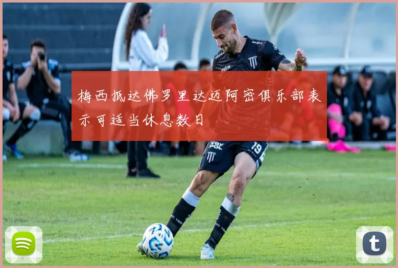 梅西抵达佛罗里达迈阿密俱乐部表示可适当休息数日